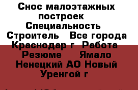Снос малоэтажных построек  › Специальность ­ Строитель - Все города, Краснодар г. Работа » Резюме   . Ямало-Ненецкий АО,Новый Уренгой г.